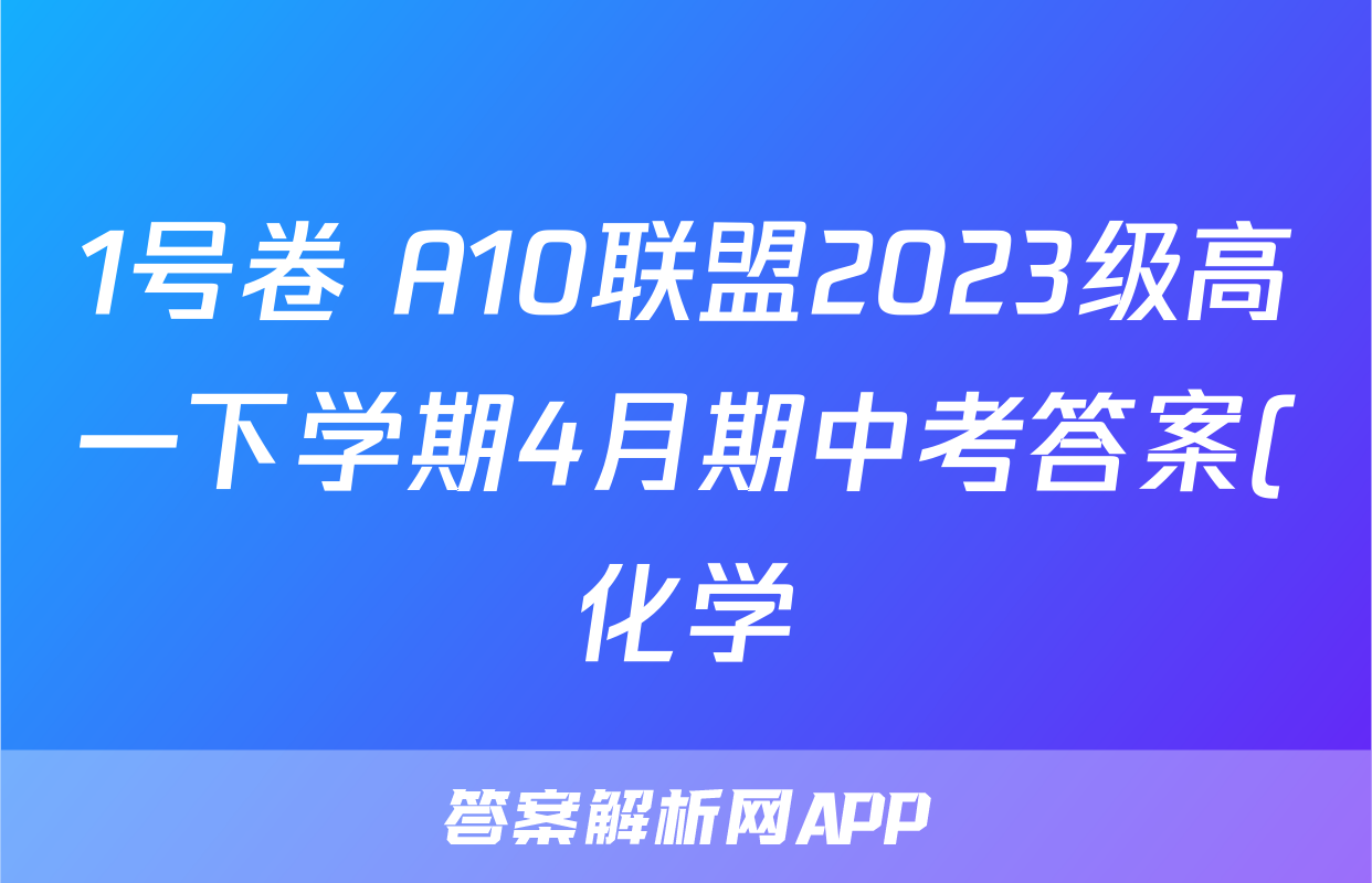 1号卷 A10联盟2023级高一下学期4月期中考答案(化学)